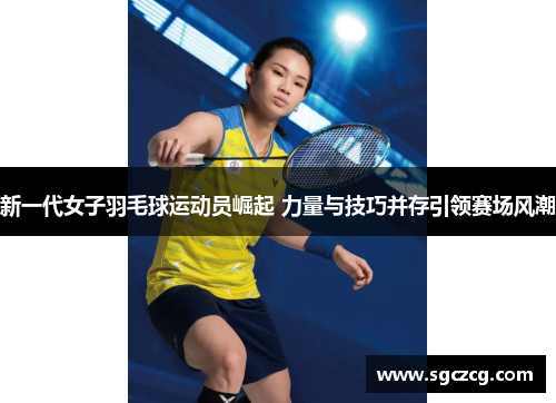 新一代女子羽毛球运动员崛起 力量与技巧并存引领赛场风潮