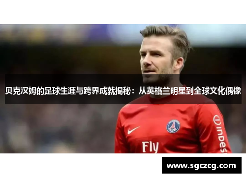 贝克汉姆的足球生涯与跨界成就揭秘：从英格兰明星到全球文化偶像