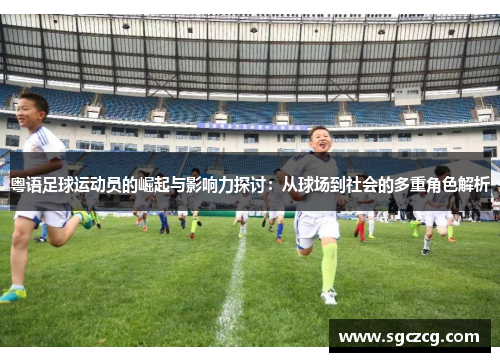 粤语足球运动员的崛起与影响力探讨：从球场到社会的多重角色解析