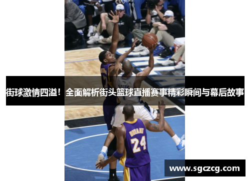 街球激情四溢！全面解析街头篮球直播赛事精彩瞬间与幕后故事