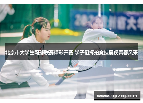 北京市大学生网球联赛精彩开赛 学子们挥拍竞技展现青春风采