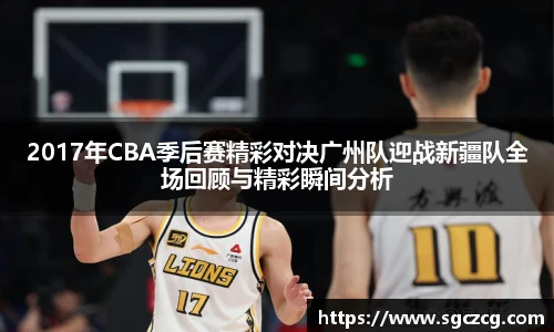 2017年CBA季后赛精彩对决广州队迎战新疆队全场回顾与精彩瞬间分析