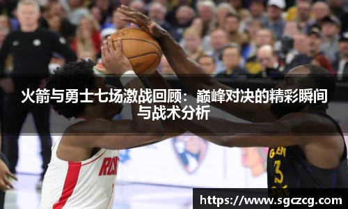 火箭与勇士七场激战回顾：巅峰对决的精彩瞬间与战术分析