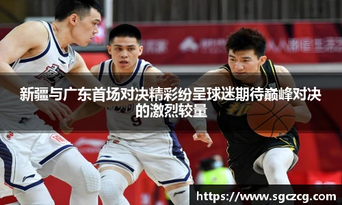 新疆与广东首场对决精彩纷呈球迷期待巅峰对决的激烈较量
